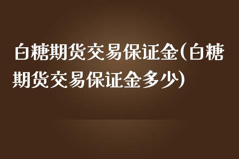 白糖期货交易保证金(白糖期货交易保证金多少)