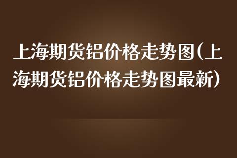 上海期货铝价格走势图(上海期货铝价格走势图最新)