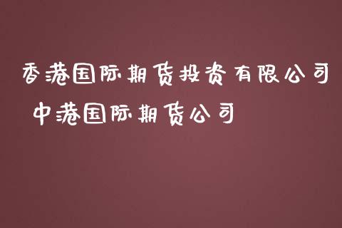香港国际期货投资有限公司 中港国际期货公司
