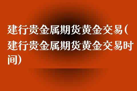 建行贵金属期货黄金交易(建行贵金属期货黄金交易时间)