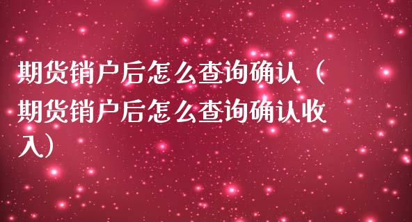 期货销户后怎么查询确认（期货销户后怎么查询确认收入）