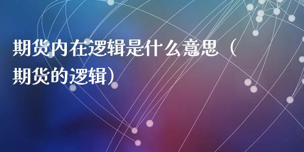 期货内在逻辑是什么意思（期货的逻辑）