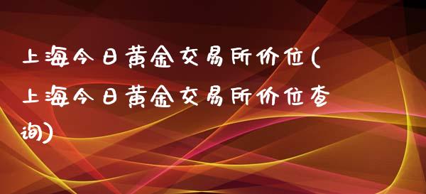 上海今日黄金交易所价位(上海今日黄金交易所价位查询)