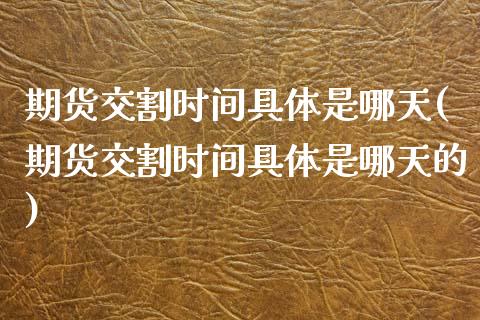 期货交割时间具体是哪天(期货交割时间具体是哪天的)