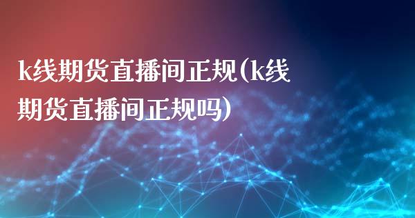 k线期货直播间正规(k线期货直播间正规吗)
