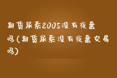 期货尿素2005没有夜盘吗(期货尿素没有夜盘交易吗)