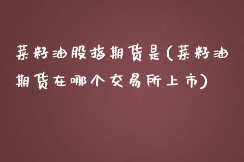 菜籽油股指期货是(菜籽油期货在哪个交易所上市)