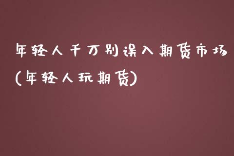 年轻人千万别误入期货市场(年轻人玩期货)