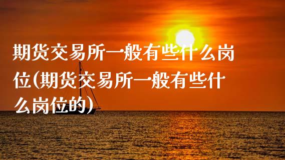 期货交易所一般有些什么岗位(期货交易所一般有些什么岗位的)