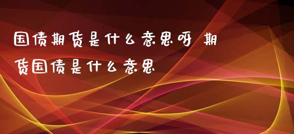 国债期货是什么意思呀 期货国债是什么意思