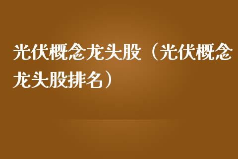 光伏概念龙头股（光伏概念龙头股排名）