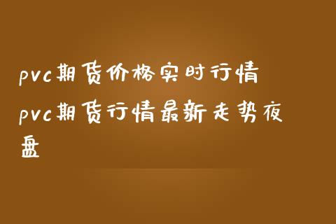 pvc期货价格实时行情 pvc期货行情最新走势夜盘