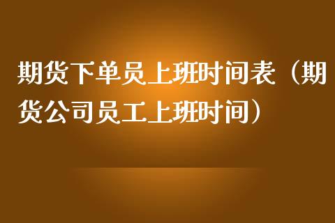 期货下单员上班时间表（期货公司员工上班时间）