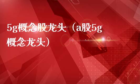 5g概念股龙头（a股5g概念龙头）