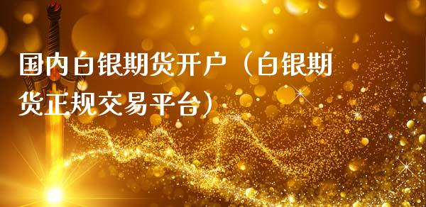 国内白银期货开户（白银期货正规交易平台）