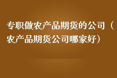专职做农产品期货的公司（农产品期货公司哪家好）