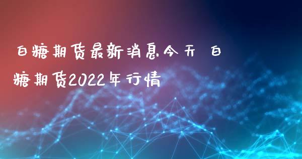 白糖期货最新消息今天 白糖期货2022年行情