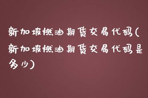 新加坡燃油期货交易代码(新加坡燃油期货交易代码是多少)