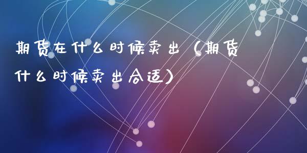 期货在什么时候卖出（期货什么时候卖出合适）