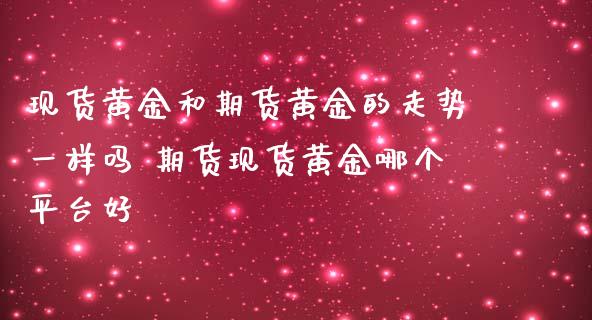 现货黄金和期货黄金的走势一样吗 期货现货黄金哪个平台好