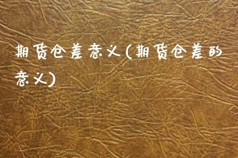 期货仓差意义(期货仓差的意义)
