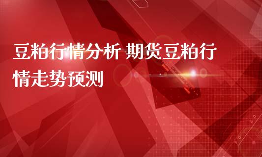 豆粕行情分析 期货豆粕行情走势预测