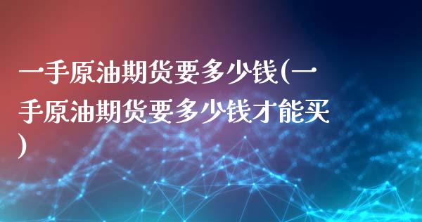 一手原油期货要多少钱(一手原油期货要多少钱才能买)