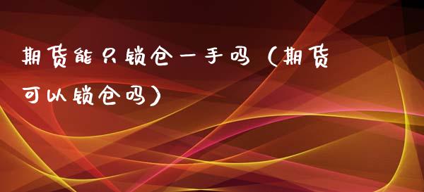 期货能只锁仓一手吗（期货可以锁仓吗）