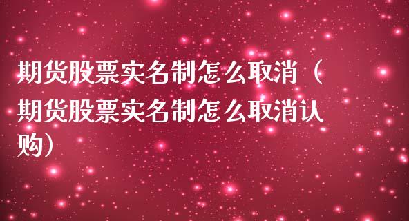 期货股票实名制怎么取消（期货股票实名制怎么取消认购）