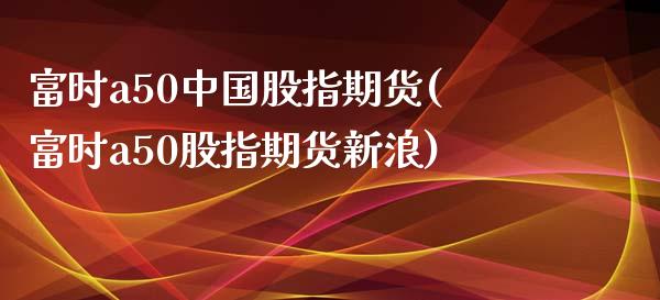 富时a50中国股指期货(富时a50股指期货新浪)_https://www.dglong8.com_期货理财_第1张