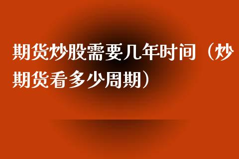 期货炒股需要几年时间（炒期货看多少周期）