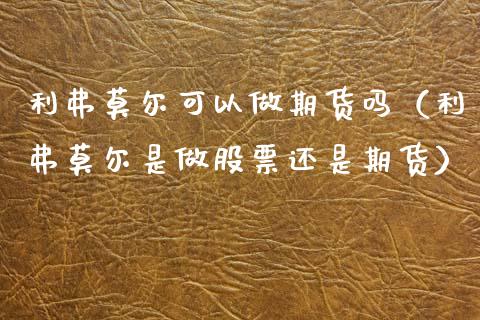 利弗莫尔可以做期货吗（利弗莫尔是做股票还是期货）