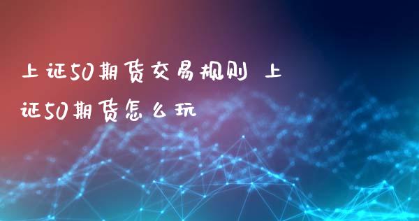 上证50期货交易规则 上证50期货怎么玩
