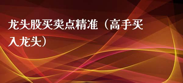 龙头股买卖点精准（高手买入龙头）