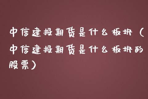中信建投期货是什么板块（中信建投期货是什么板块的股票）