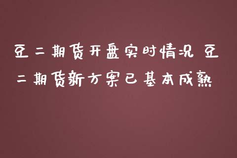 豆二期货开盘实时情况 豆二期货新方案已基本成熟
