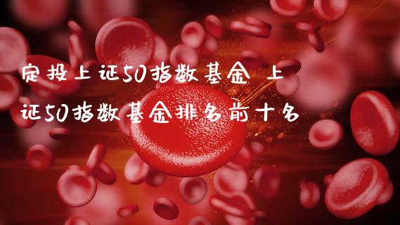 定投上证50指数基金 上证50指数基金排名前十名