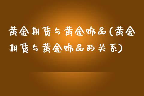 黄金期货与黄金饰品(黄金期货与黄金饰品的关系)