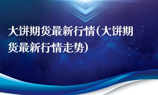 大饼期货最新行情(大饼期货最新行情走势)
