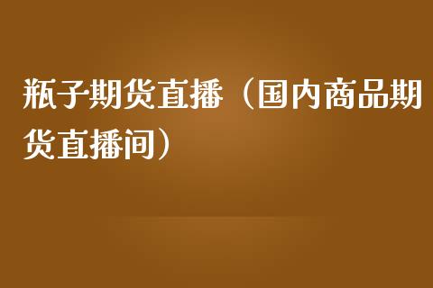 瓶子期货直播（国内商品期货直播间）