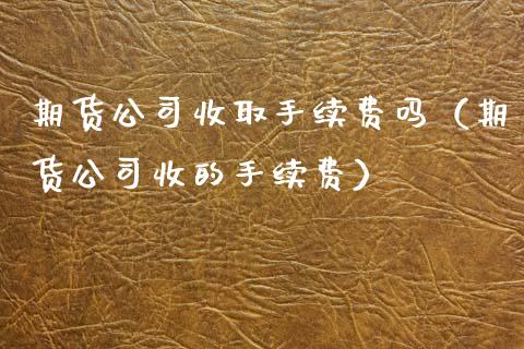 期货公司收取手续费吗（期货公司收的手续费）