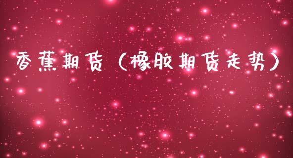 香蕉期货（橡胶期货走势）