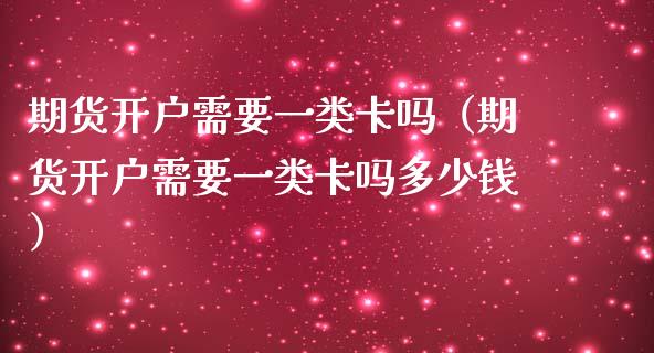期货开户需要一类卡吗（期货开户需要一类卡吗多少钱）