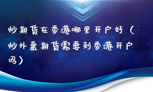 炒期货在香港哪里开户好（炒外盘期货需要到香港开户吗）