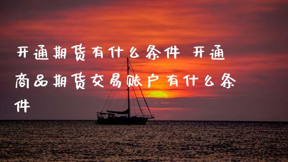 开通期货有什么条件 开通商品期货交易账户有什么条件_https://www.dglong8.com_财经要闻_第1张