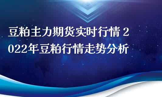 豆粕主力期货实时行情 2022年豆粕行情走势分析_https://www.dglong8.com_内盘期货_第1张