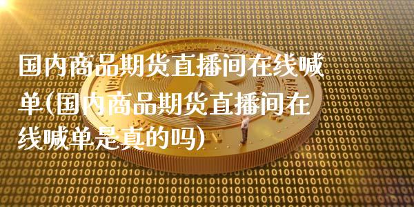 国内商品期货直播间在线喊单(国内商品期货直播间在线喊单是真的吗)