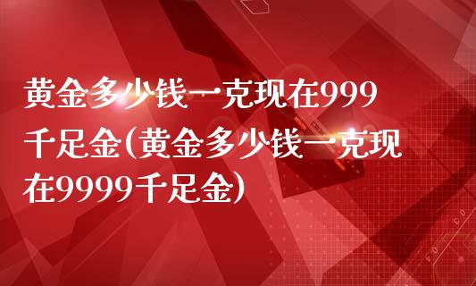 黄金多少钱一克现在999千足金(黄金多少钱一克现在9999千足金)