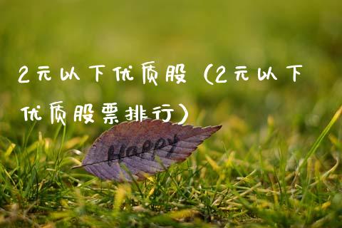 2元以下优质股（2元以下优质股票排行）