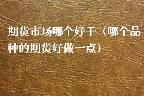 期货市场哪个好干（哪个品种的期货好做一点）